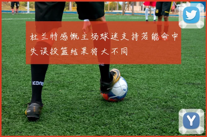 杜兰特感慨主场球迷支持若能命中失误投篮结果将大不同