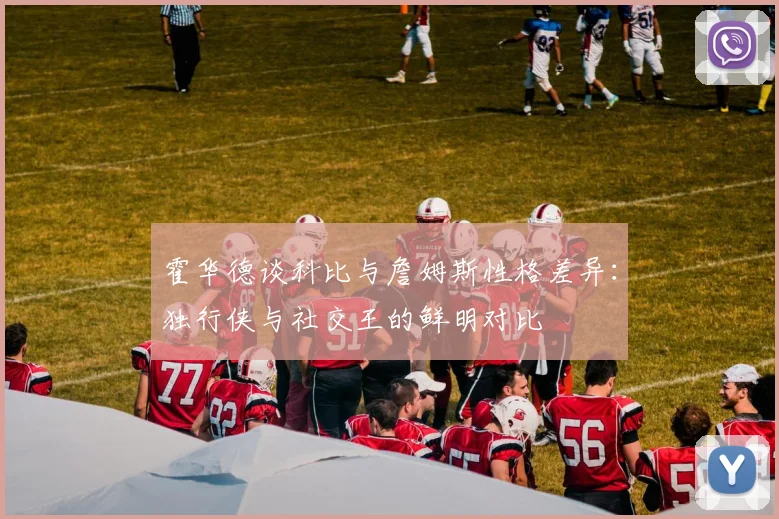 霍华德谈科比与詹姆斯性格差异：独行侠与社交王的鲜明对比