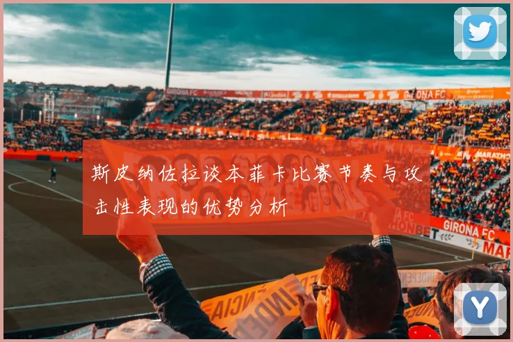 斯皮纳佐拉谈本菲卡比赛节奏与攻击性表现的优势分析
