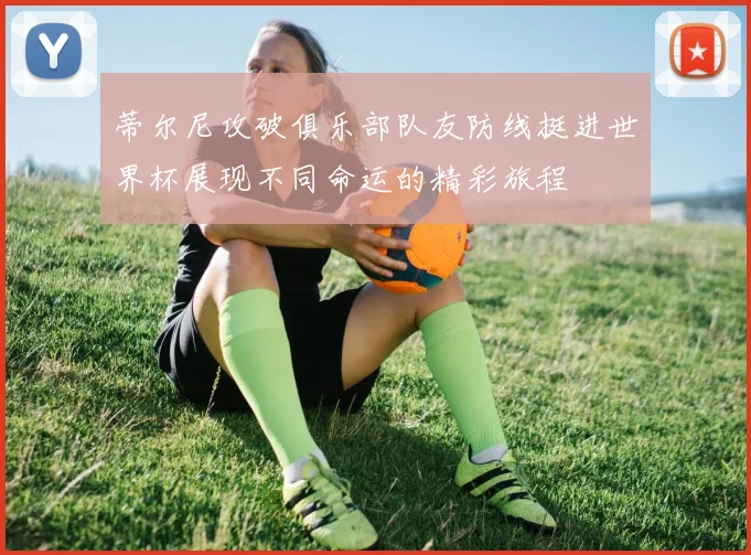 蒂尔尼攻破俱乐部队友防线挺进世界杯展现不同命运的精彩旅程