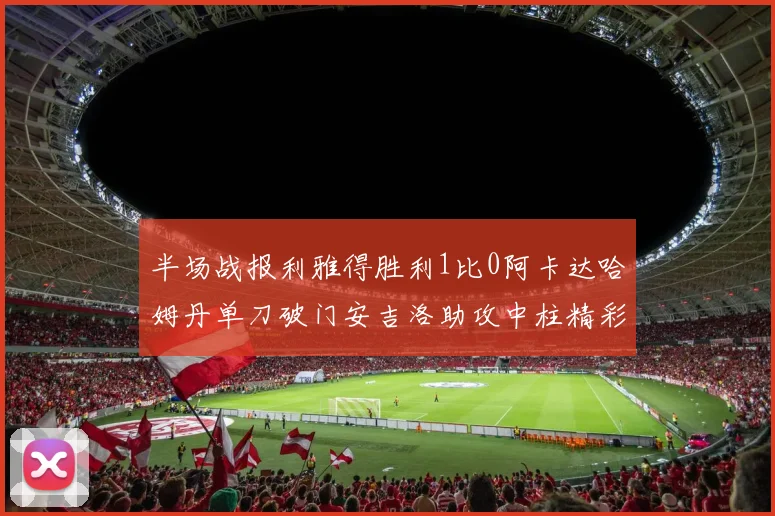 半场战报利雅得胜利1比0阿卡达哈姆丹单刀破门安吉洛助攻中柱精彩瞬间