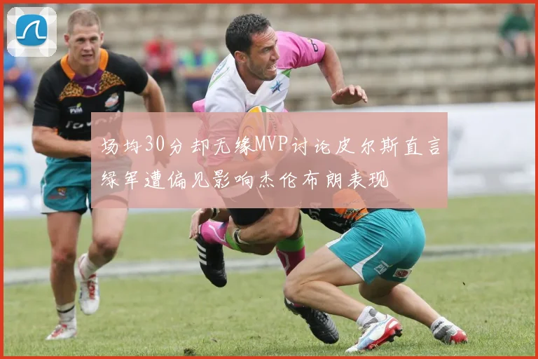 场均30分却无缘MVP讨论皮尔斯直言绿军遭偏见影响杰伦布朗表现