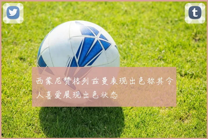 西蒙尼赞格列兹曼表现出色称其令人喜爱展现出色状态