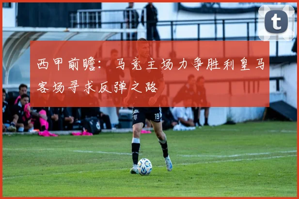 西甲前瞻：马竞主场力争胜利皇马客场寻求反弹之路