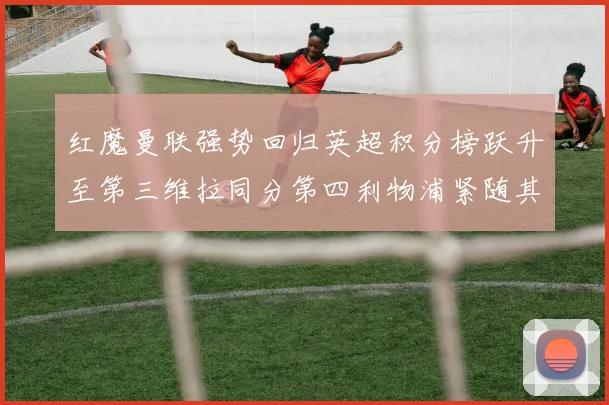 红魔曼联强势回归英超积分榜跃升至第三维拉同分第四利物浦紧随其后第五