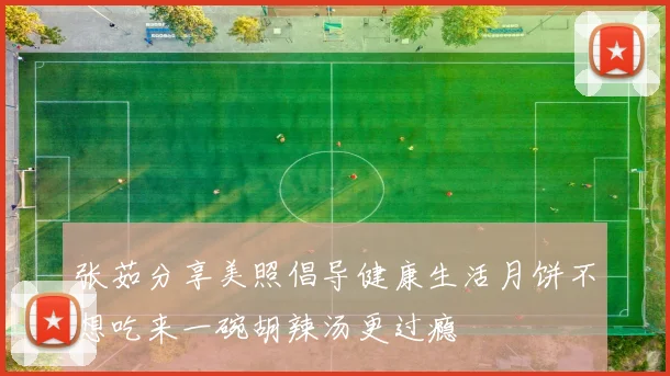 张茹分享美照倡导健康生活月饼不想吃来一碗胡辣汤更过瘾