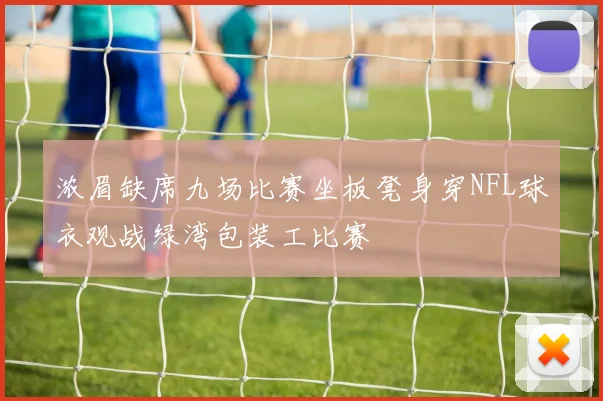 浓眉缺席九场比赛坐板凳身穿NFL球衣观战绿湾包装工比赛