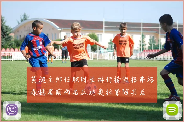 英超主帅任职时长排行榜温格弗格森稳居前两名瓜迪奥拉紧随其后