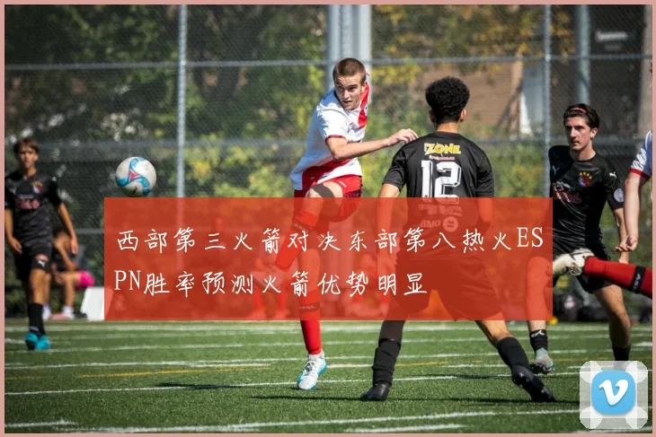 西部第三火箭对决东部第八热火ESPN胜率预测火箭优势明显