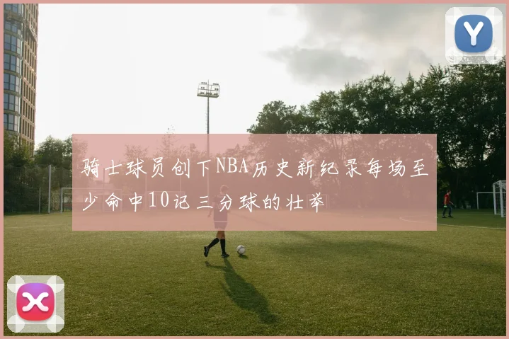 骑士球员创下NBA历史新纪录每场至少命中10记三分球的壮举