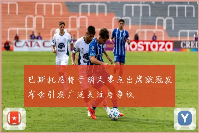 巴斯托尼将于明天零点出席欧冠发布会引发广泛关注与争议