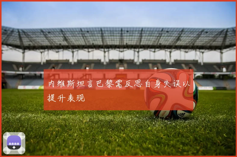 内维斯坦言巴黎需反思自身失误以提升表现