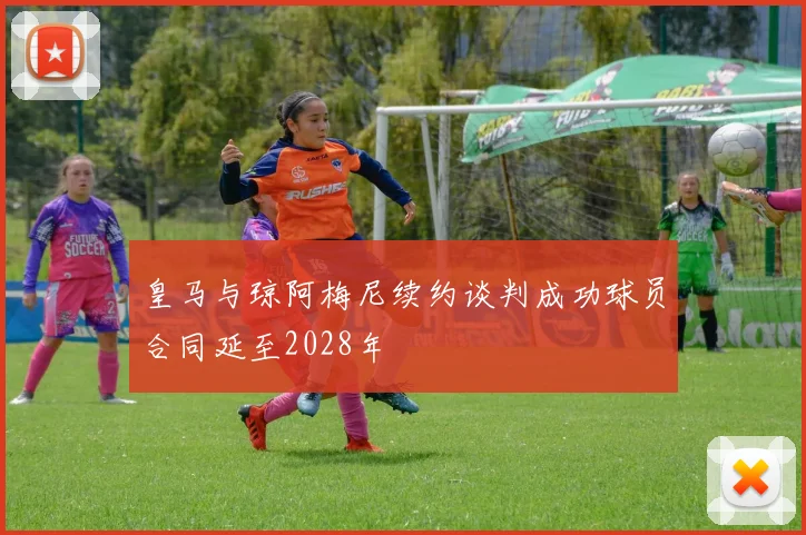 皇马与琼阿梅尼续约谈判成功球员合同延至2028年