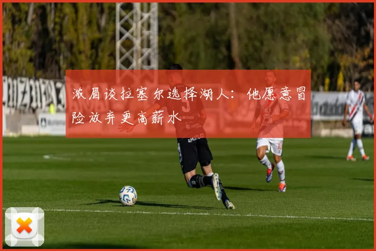 浓眉谈拉塞尔选择湖人：他愿意冒险放弃更高薪水