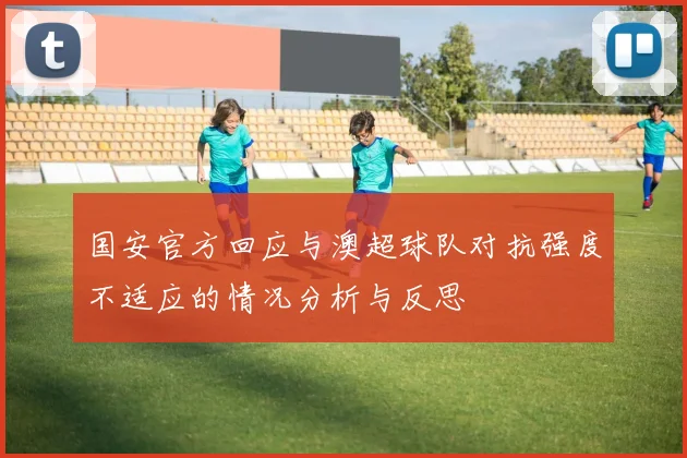 国安官方回应与澳超球队对抗强度不适应的情况分析与反思