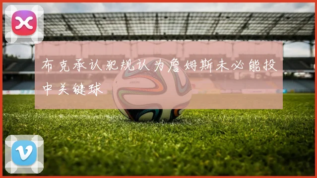 布克承认犯规认为詹姆斯未必能投中关键球