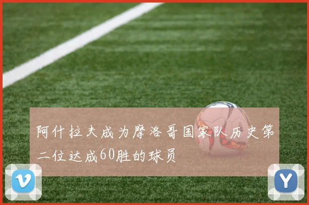 阿什拉夫成为摩洛哥国家队历史第二位达成60胜的球员