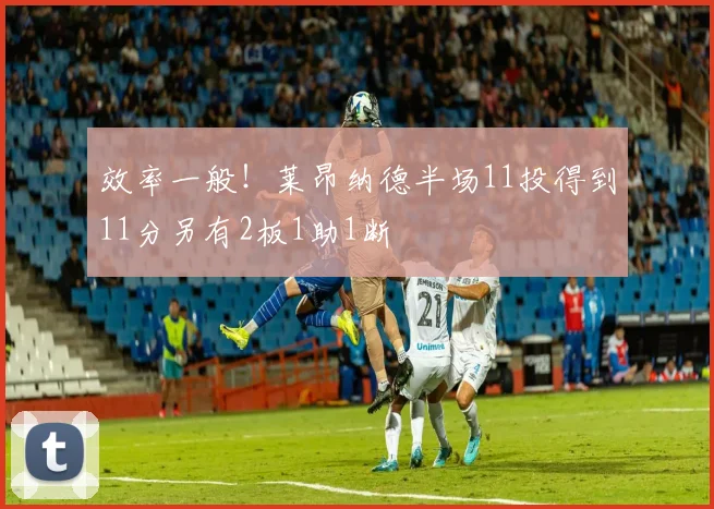 效率一般！莱昂纳德半场11投得到11分另有2板1助1断