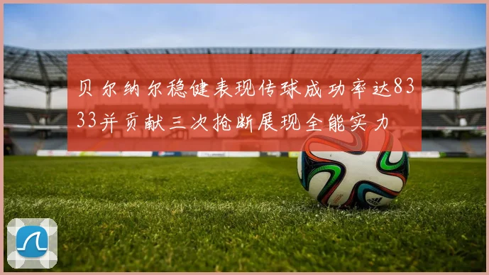 贝尔纳尔稳健表现传球成功率达8333并贡献三次抢断展现全能实力
