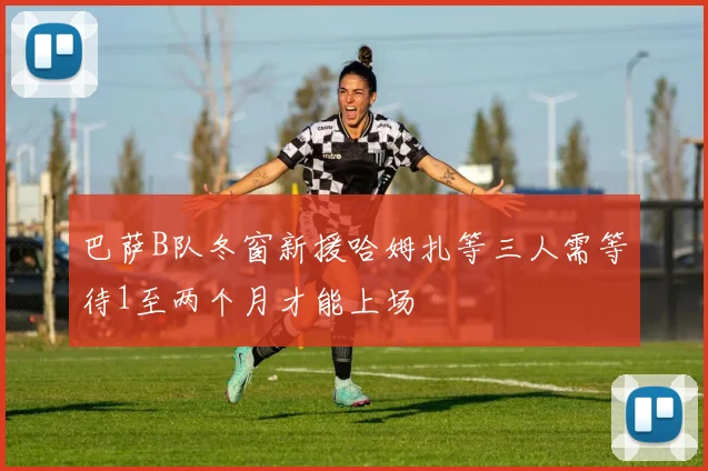 巴萨B队冬窗新援哈姆扎等三人需等待1至两个月才能上场