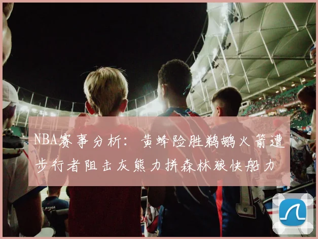 NBA赛事分析：黄蜂险胜鹈鹕火箭遭步行者阻击灰熊力拼森林狼快船力克76人