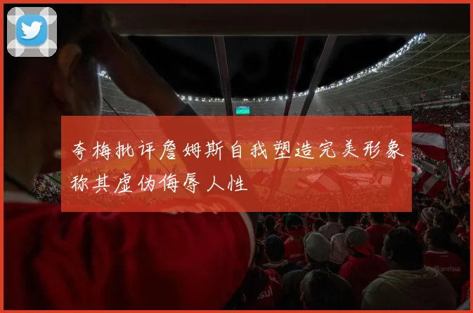 夸梅批评詹姆斯自我塑造完美形象称其虚伪侮辱人性