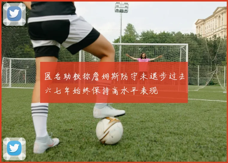 匿名助教称詹姆斯防守未退步过去六七年始终保持高水平表现