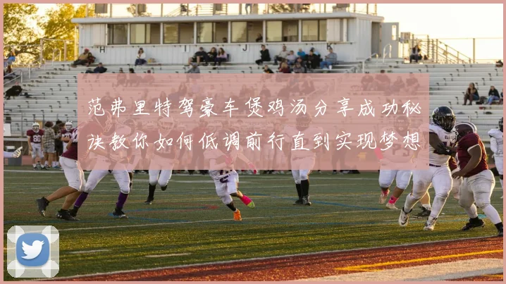 范弗里特驾豪车煲鸡汤分享成功秘诀教你如何低调前行直到实现梦想