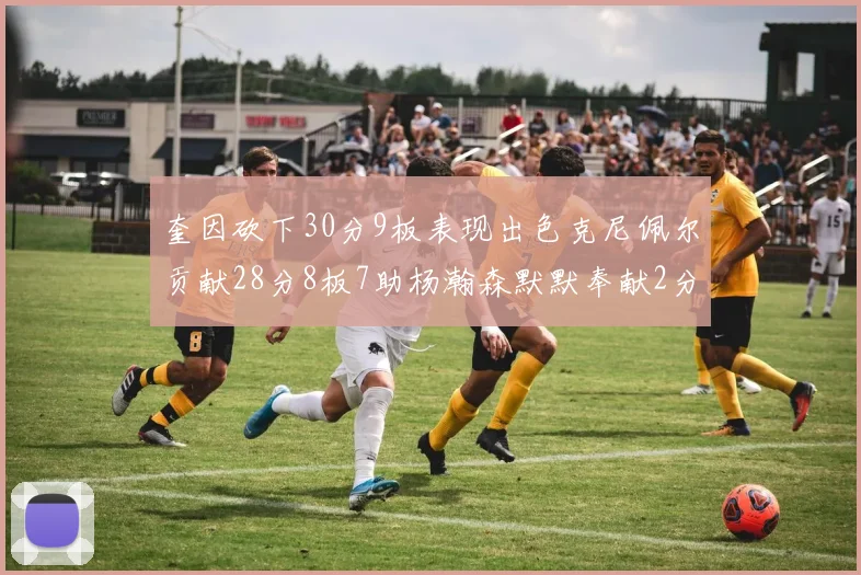 奎因砍下30分9板表现出色克尼佩尔贡献28分8板7助杨瀚森默默奉献2分2板1助