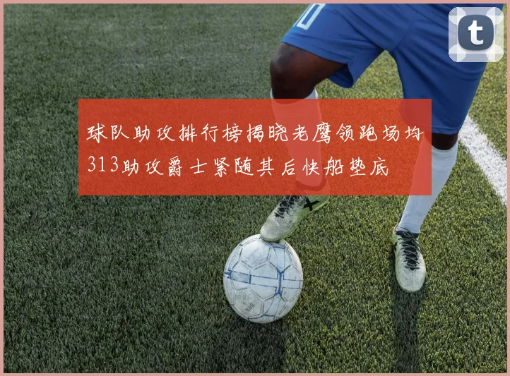 球队助攻排行榜揭晓老鹰领跑场均313助攻爵士紧随其后快船垫底