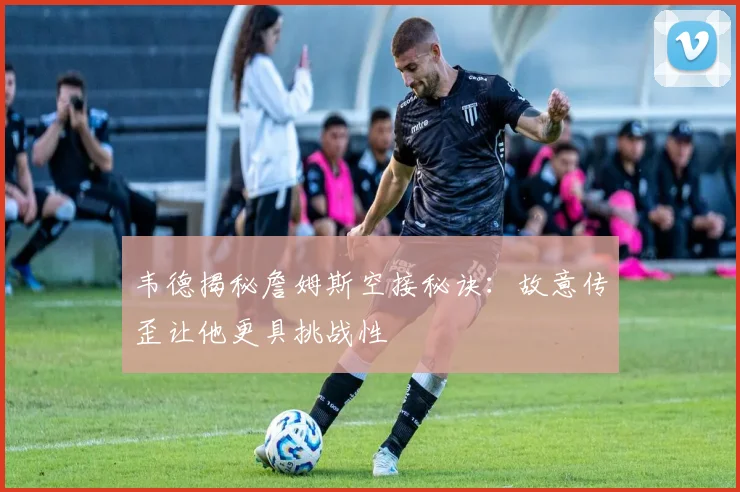 韦德揭秘詹姆斯空接秘诀：故意传歪让他更具挑战性