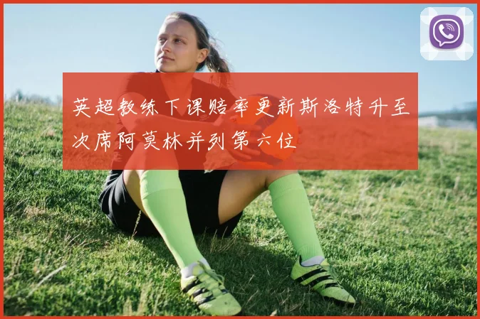 英超教练下课赔率更新斯洛特升至次席阿莫林并列第六位