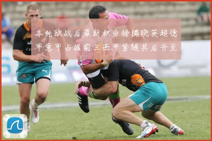 本轮欧战后最新积分榜揭晓英超德甲意甲占据前三西甲紧随其后升至第四