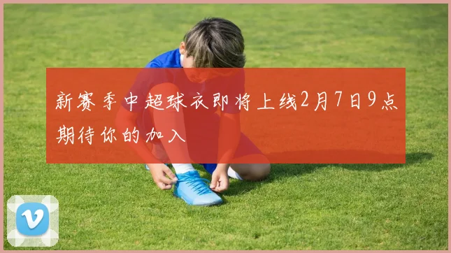 新赛季中超球衣即将上线2月7日9点期待你的加入