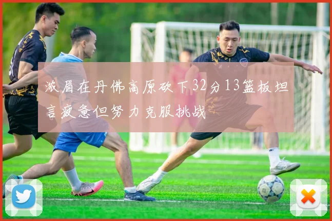 浓眉在丹佛高原砍下32分13篮板坦言疲惫但努力克服挑战