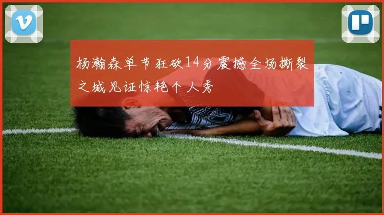 杨瀚森单节狂砍14分震撼全场撕裂之城见证惊艳个人秀