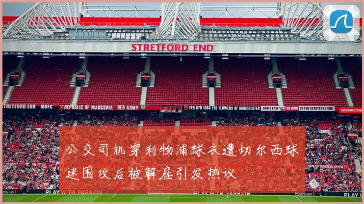 公交司机穿利物浦球衣遭切尔西球迷围攻后被解雇引发热议