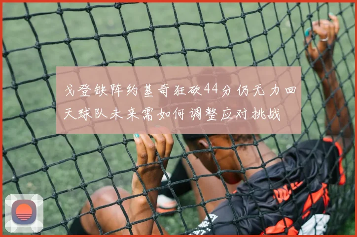 戈登缺阵约基奇狂砍44分仍无力回天球队未来需如何调整应对挑战