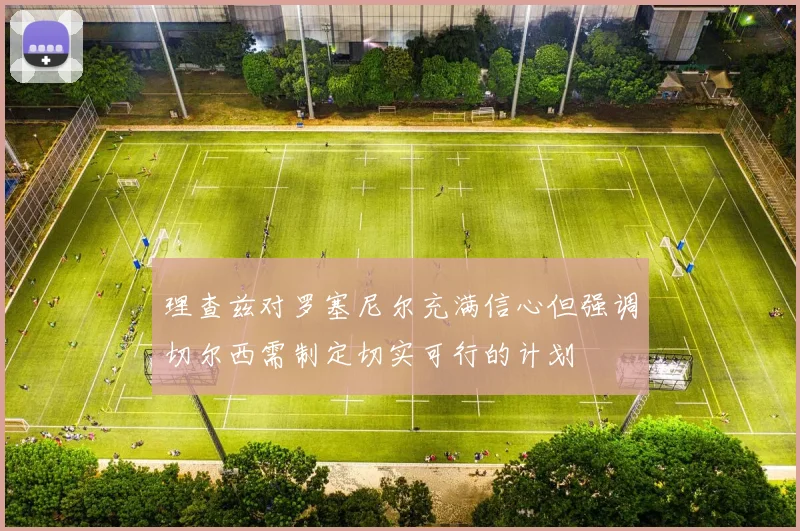 理查兹对罗塞尼尔充满信心但强调切尔西需制定切实可行的计划