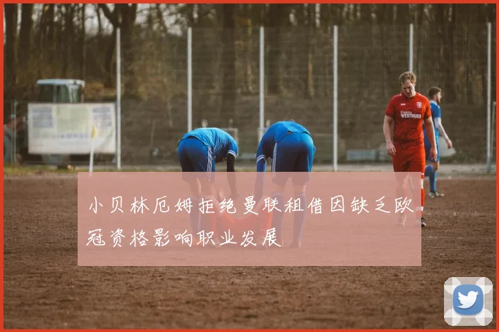 小贝林厄姆拒绝曼联租借因缺乏欧冠资格影响职业发展