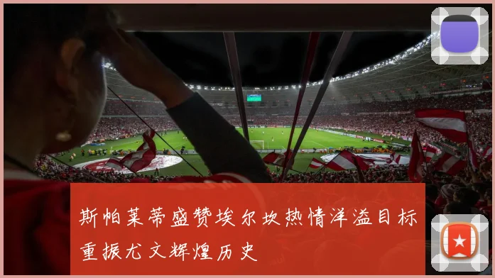 斯帕莱蒂盛赞埃尔坎热情洋溢目标重振尤文辉煌历史
