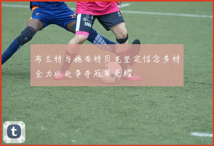 布兰特与施洛特贝克坚定信念多特全力以赴争夺冠军荣耀